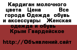 Кардиган молочного цвета › Цена ­ 200 - Все города Одежда, обувь и аксессуары » Женская одежда и обувь   . Крым,Гвардейское